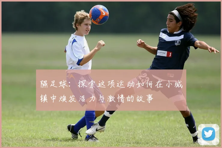 隰足球：探索这项运动如何在小城镇中焕发活力与激情的故事