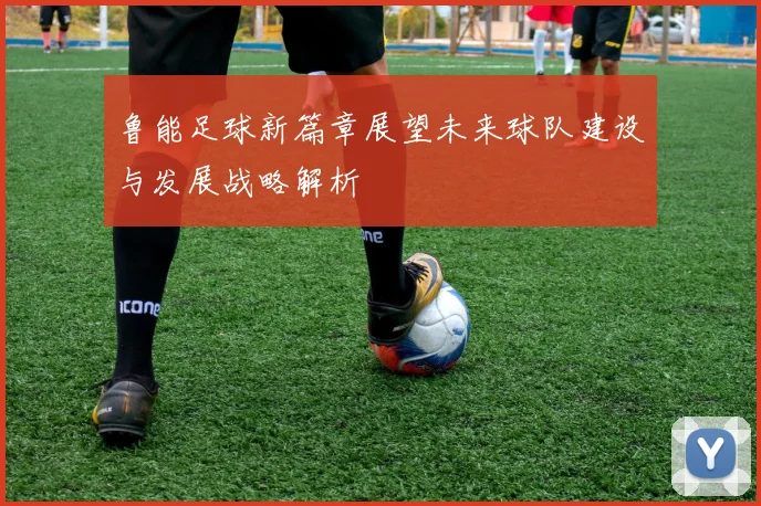 鲁能足球新篇章展望未来球队建设与发展战略解析