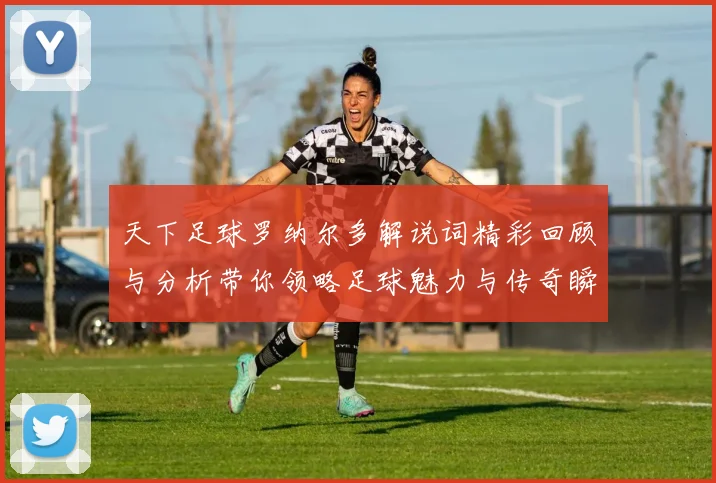 天下足球罗纳尔多解说词精彩回顾与分析带你领略足球魅力与传奇瞬间