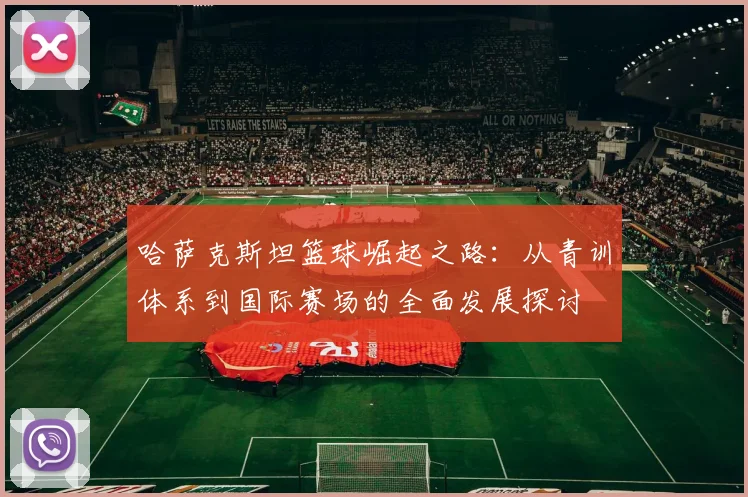 哈萨克斯坦篮球崛起之路：从青训体系到国际赛场的全面发展探讨