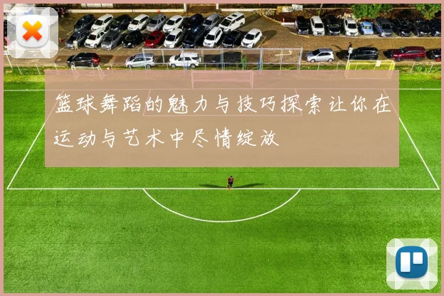 篮球舞蹈的魅力与技巧探索让你在运动与艺术中尽情绽放