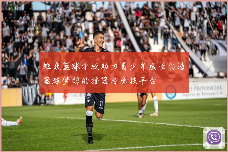 维康篮球学校助力青少年成长打造篮球梦想的摇篮与竞技平台