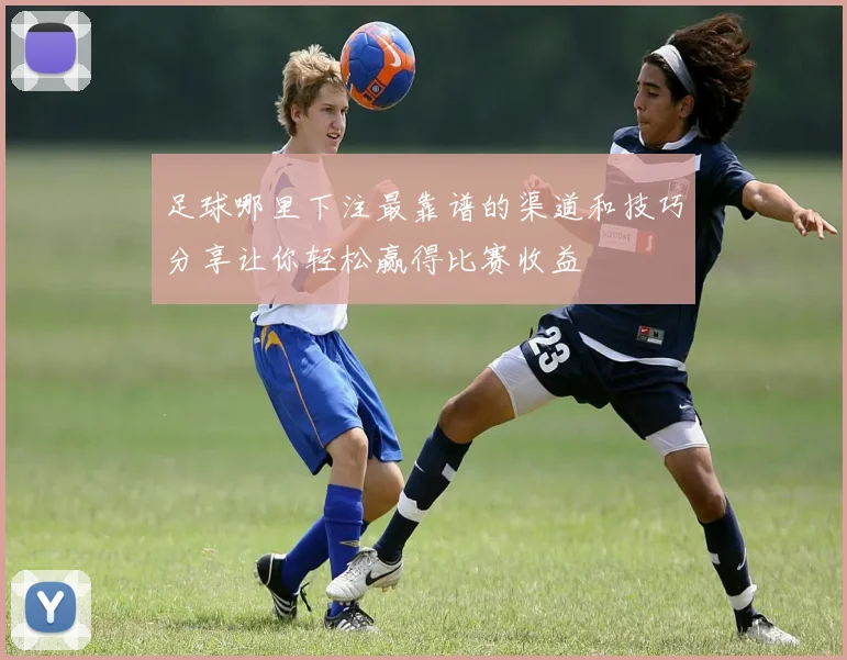 足球哪里下注最靠谱的渠道和技巧分享让你轻松赢得比赛收益
