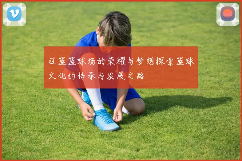 辽篮篮球场的荣耀与梦想探索篮球文化的传承与发展之路