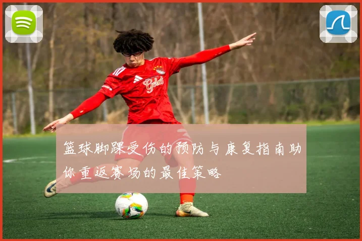 篮球脚踝受伤的预防与康复指南助你重返赛场的最佳策略