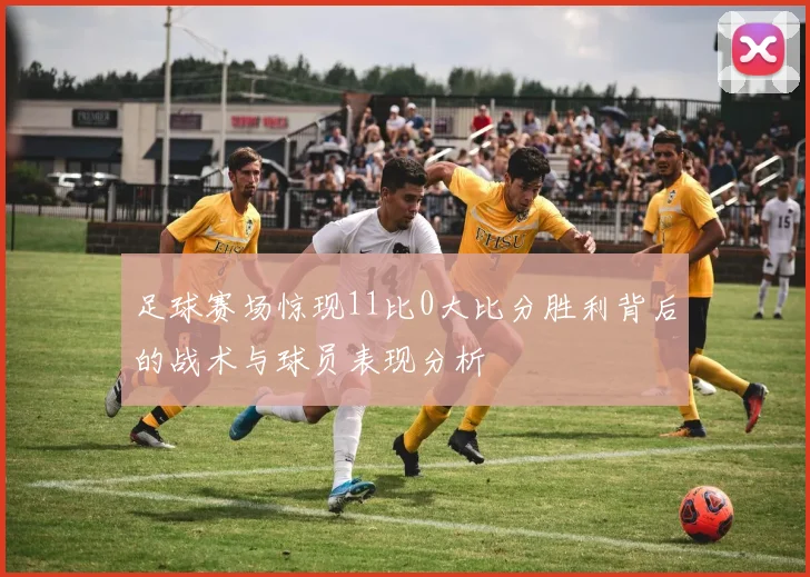 足球赛场惊现11比0大比分胜利背后的战术与球员表现分析