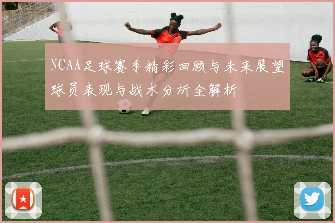 NCAA足球赛季精彩回顾与未来展望球员表现与战术分析全解析