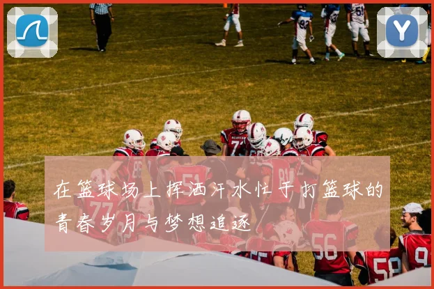 在篮球场上挥洒汗水忙于打篮球的青春岁月与梦想追逐